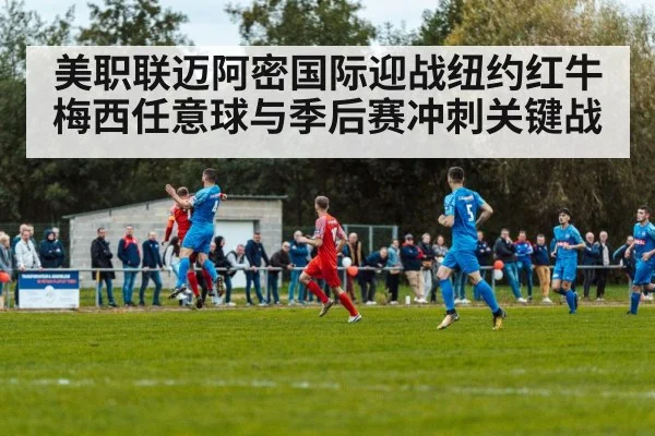 美职联迈阿密国际迎战纽约红牛梅西任意球与季后赛冲刺关键战