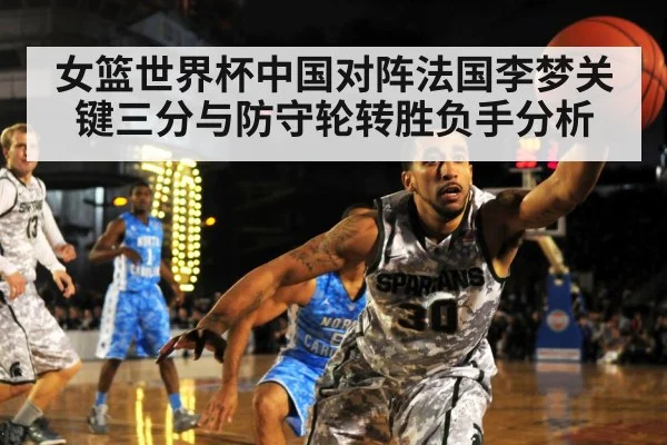 女篮世界杯中国对阵法国李梦关键三分与防守轮转胜负手分析