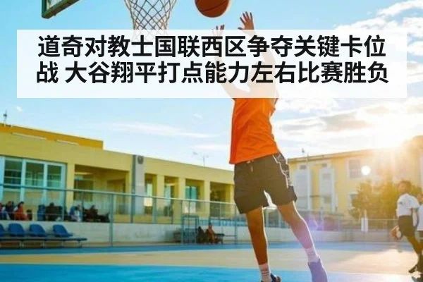 道奇对教士国联西区争夺关键卡位战 大谷翔平打点能力左右比赛胜负