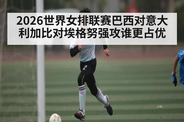 2026世界女排联赛巴西对意大利加比对埃格努强攻谁更占优