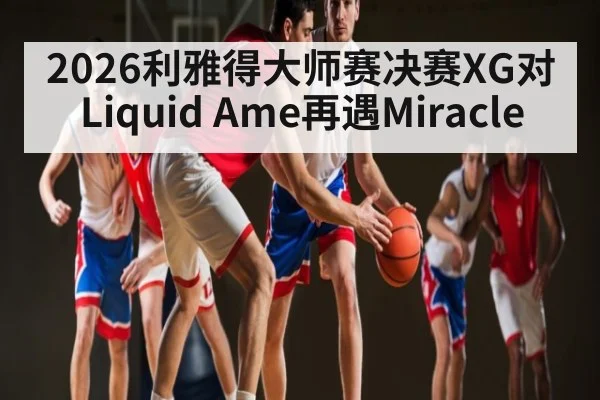 2026利雅得大师赛决赛XG对Liquid Ame再遇Miracle