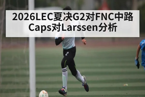 2026LEC夏决G2对FNC中路Caps对Larssen分析
