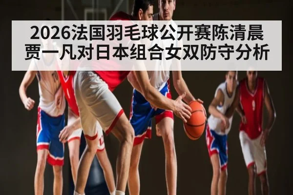 2026法国羽毛球公开赛陈清晨贾一凡对日本组合女双防守分析