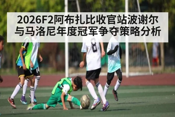 2026F2阿布扎比收官站波谢尔与马洛尼年度冠军争夺策略分析