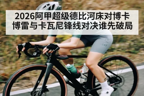 2026阿甲超级德比河床对博卡 博雷与卡瓦尼锋线对决谁先破局