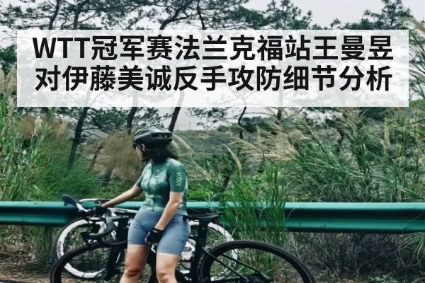 WTT冠军赛法兰克福站王曼昱对伊藤美诚反手攻防细节分析