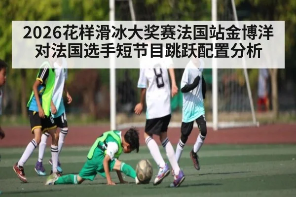 2026花样滑冰大奖赛法国站金博洋对法国选手短节目跳跃配置分析