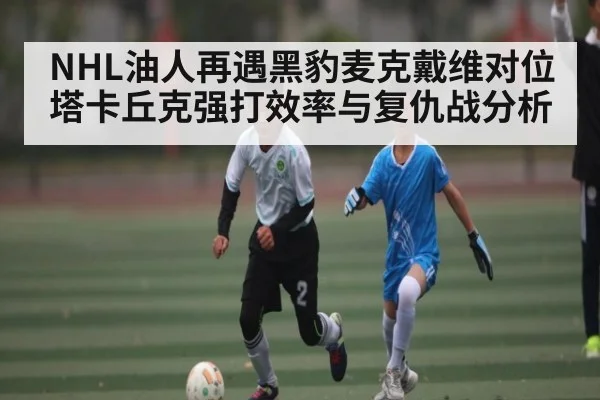 NHL油人再遇黑豹麦克戴维对位塔卡丘克强打效率与复仇战分析