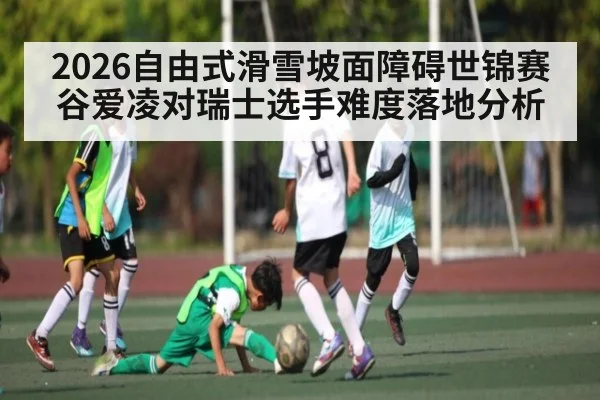 2026自由式滑雪坡面障碍世锦赛谷爱凌对瑞士选手难度落地分析